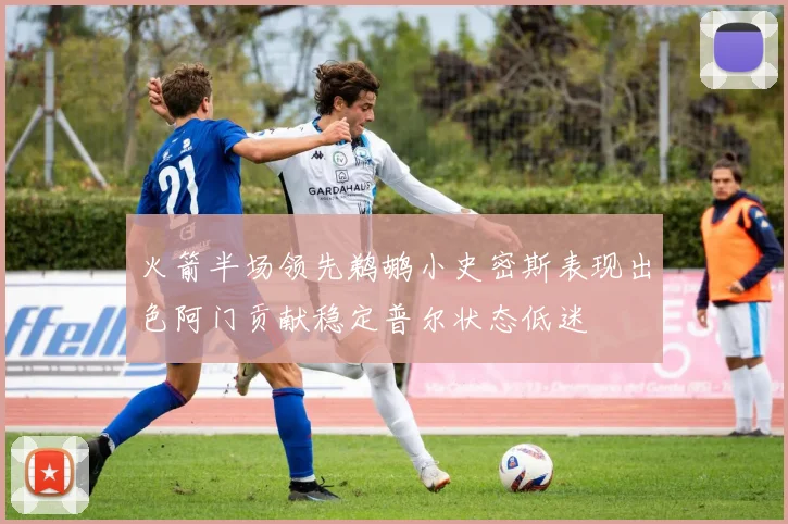 火箭半场领先鹈鹕小史密斯表现出色阿门贡献稳定普尔状态低迷