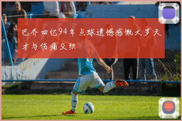 巴乔回忆94年点球遗憾感慨大罗天才与伤痛交织