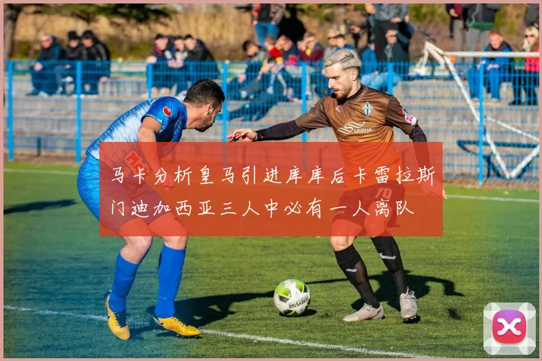 马卡分析皇马引进库库后卡雷拉斯门迪加西亚三人中必有一人离队