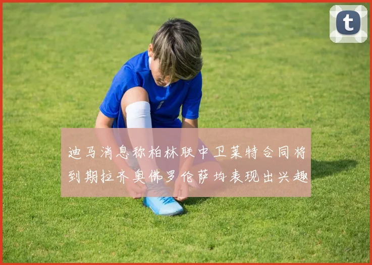 迪马消息称柏林联中卫莱特合同将到期拉齐奥佛罗伦萨均表现出兴趣