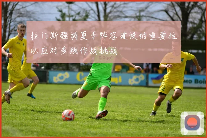 拉门斯强调夏季阵容建设的重要性以应对多线作战挑战