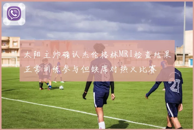 太阳主帅确认杰伦格林MRI检查结果正常训练参与但缺席对热火比赛