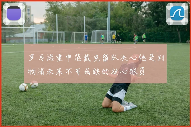 罗马诺重申范戴克留队决心他是利物浦未来不可或缺的核心球员