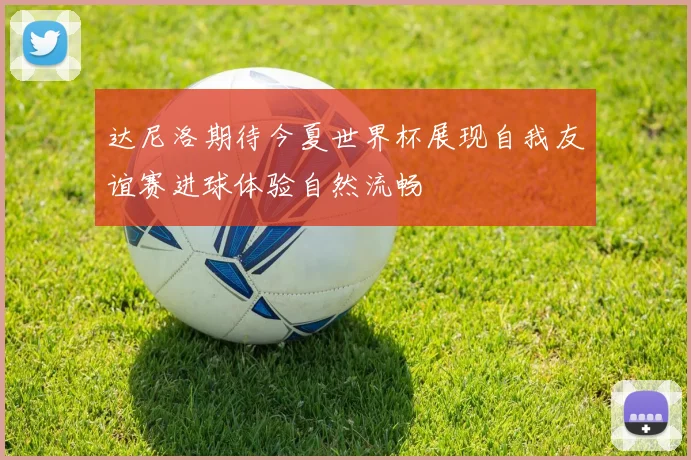 达尼洛期待今夏世界杯展现自我友谊赛进球体验自然流畅