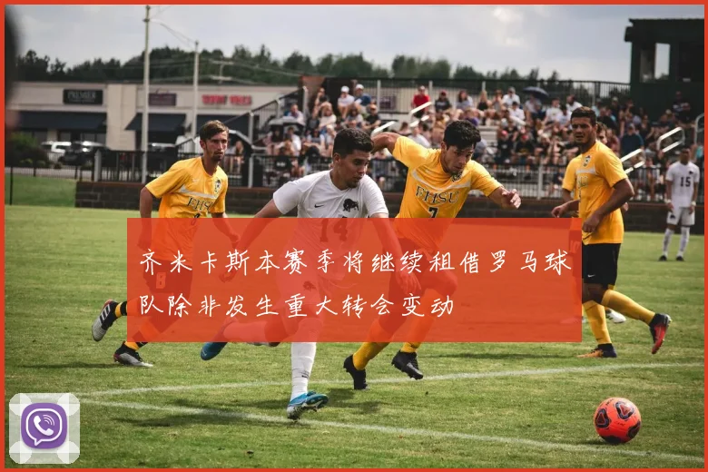 齐米卡斯本赛季将继续租借罗马球队除非发生重大转会变动
