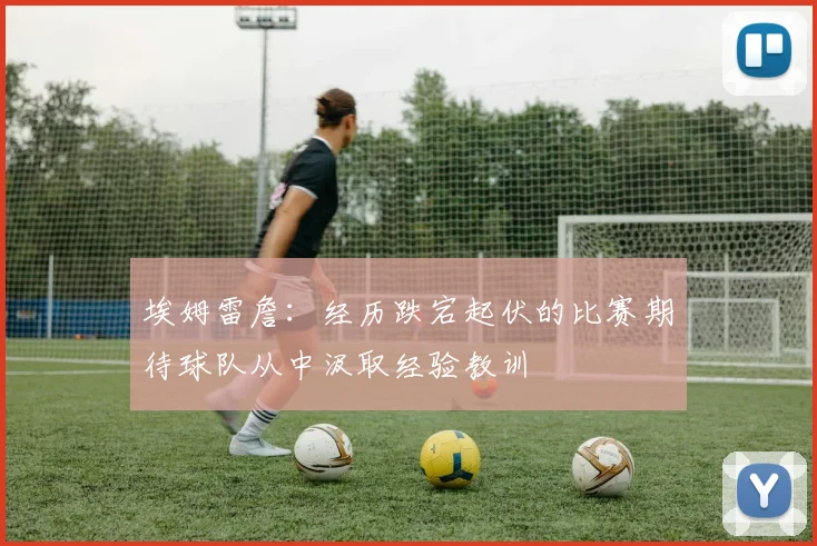 埃姆雷詹：经历跌宕起伏的比赛期待球队从中汲取经验教训