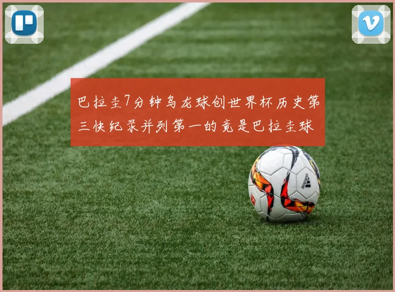 巴拉圭7分钟乌龙球创世界杯历史第三快纪录并列第一的竟是巴拉圭球员