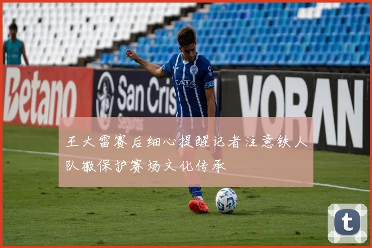 王大雷赛后细心提醒记者注意铁人队徽保护赛场文化传承