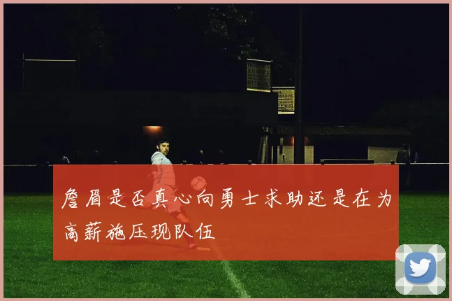 詹眉是否真心向勇士求助还是在为高薪施压现队伍