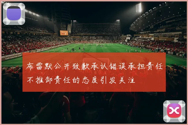 布雷默公开致歉承认错误承担责任不推卸责任的态度引发关注