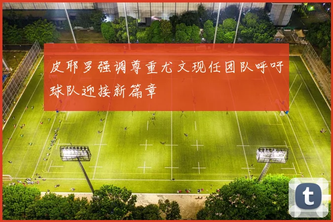 皮耶罗强调尊重尤文现任团队呼吁球队迎接新篇章