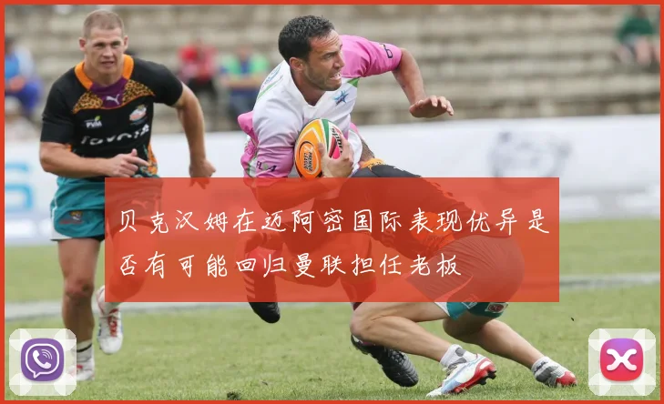 贝克汉姆在迈阿密国际表现优异是否有可能回归曼联担任老板