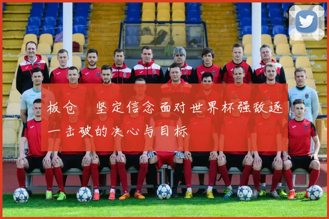 板仓滉坚定信念面对世界杯强敌逐一击破的决心与目标
