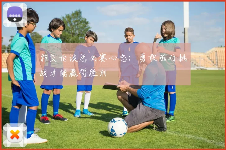 郭艾伦谈总决赛心态：勇敢面对挑战才能赢得胜利