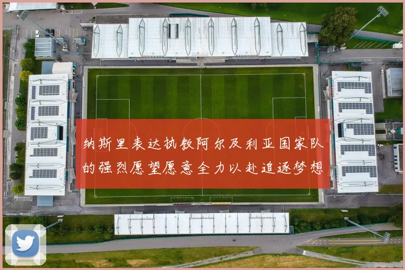 纳斯里表达执教阿尔及利亚国家队的强烈愿望愿意全力以赴追逐梦想
