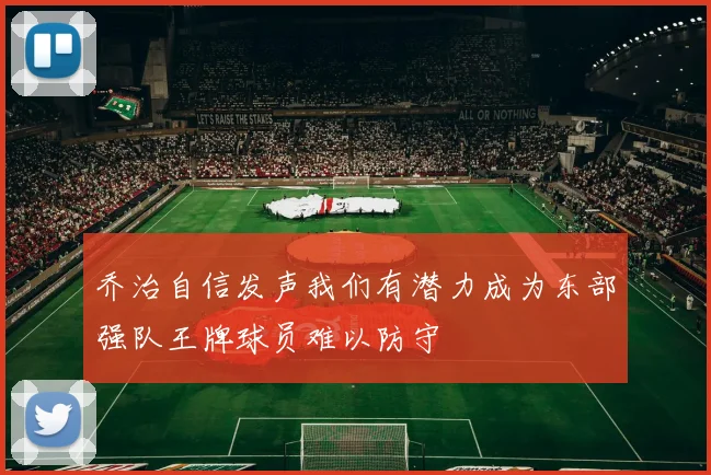 乔治自信发声我们有潜力成为东部强队王牌球员难以防守