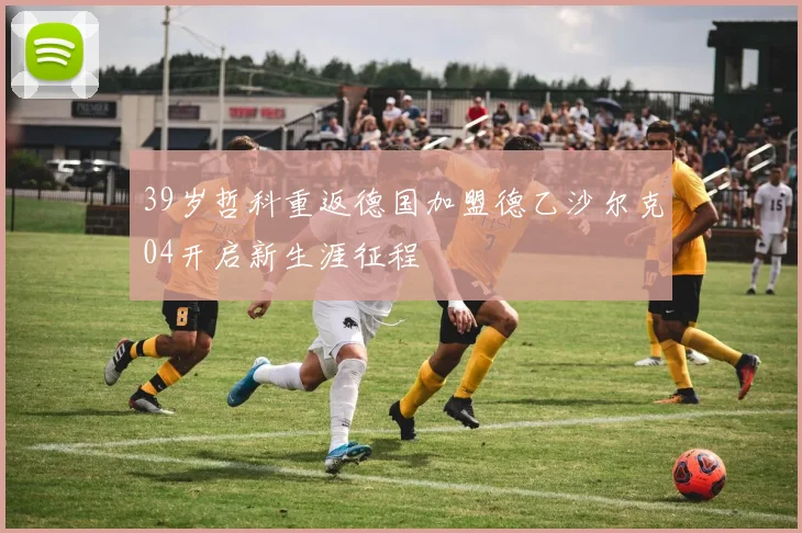 39岁哲科重返德国加盟德乙沙尔克04开启新生涯征程