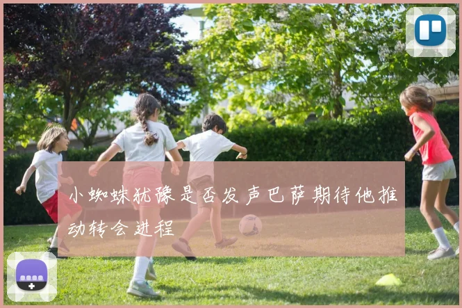 小蜘蛛犹豫是否发声巴萨期待他推动转会进程