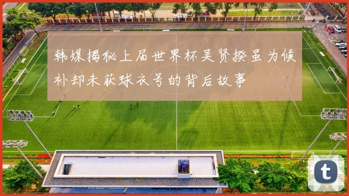韩媒揭秘上届世界杯吴贤揆虽为候补却未获球衣号的背后故事