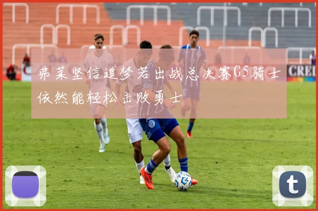 弗莱坚信追梦若出战总决赛G5骑士依然能轻松击败勇士
