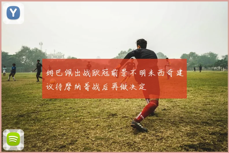 姆巴佩出战欧冠前景不明米西奇建议待摩纳哥战后再做决定