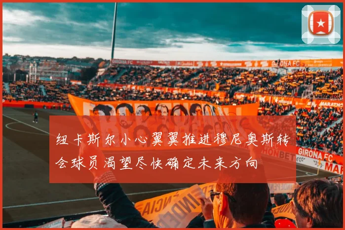 纽卡斯尔小心翼翼推进穆尼奥斯转会球员渴望尽快确定未来方向