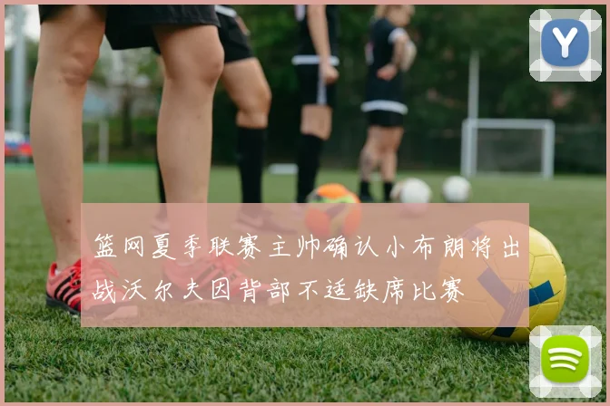 篮网夏季联赛主帅确认小布朗将出战沃尔夫因背部不适缺席比赛