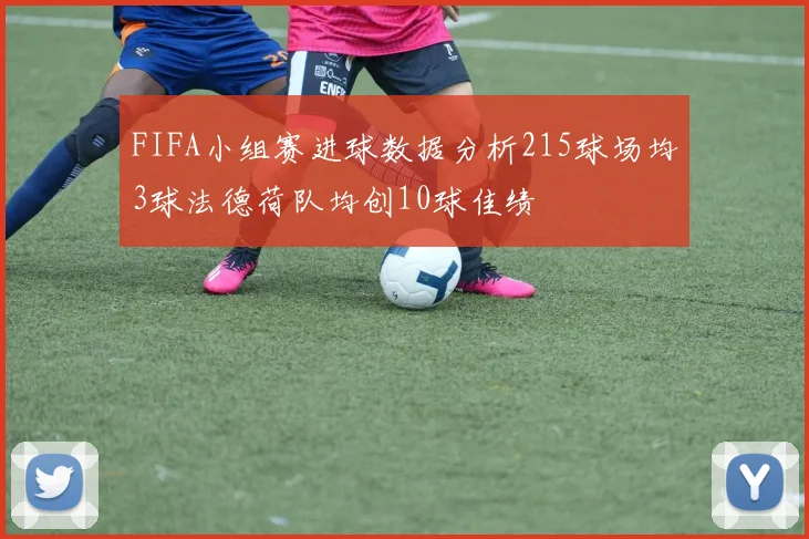 FIFA小组赛进球数据分析215球场均3球法德荷队均创10球佳绩