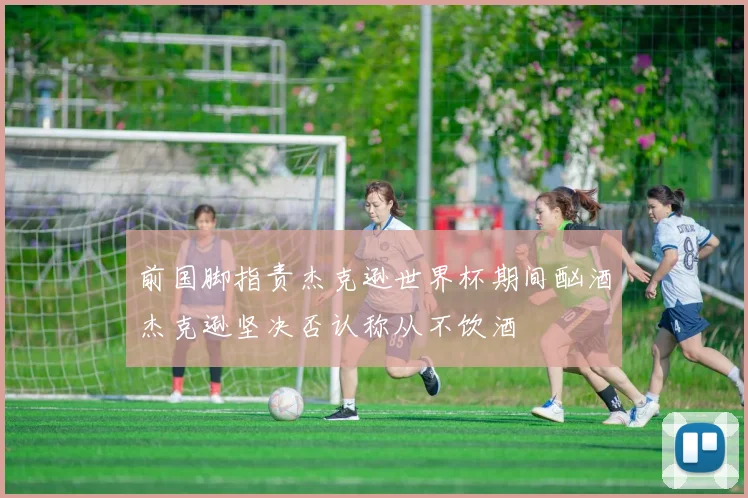 前国脚指责杰克逊世界杯期间酗酒杰克逊坚决否认称从不饮酒